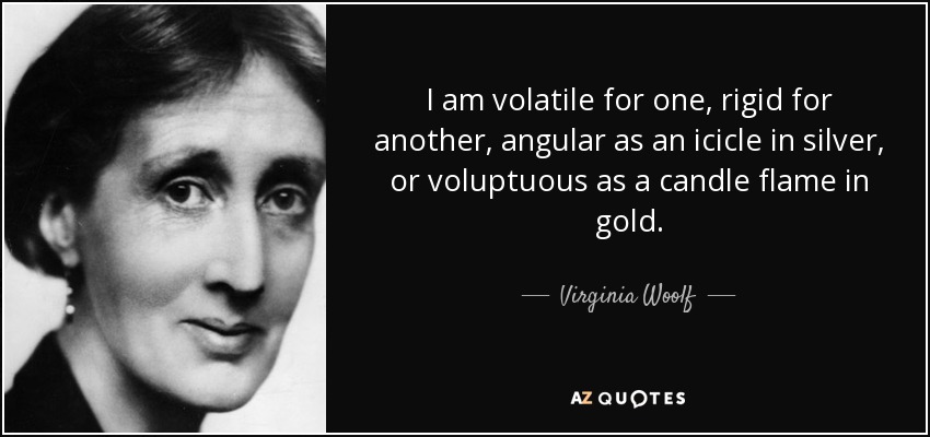 I am volatile for one, rigid for another, angular as an icicle in silver, or voluptuous as a candle flame in gold. - Virginia Woolf