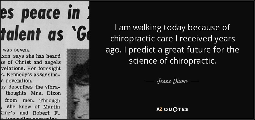 I am walking today because of chiropractic care I received years ago. I predict a great future for the science of chiropractic. - Jeane Dixon