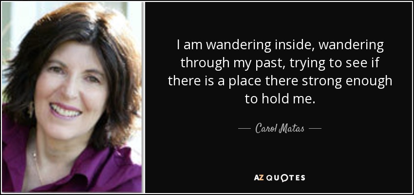 I am wandering inside, wandering through my past, trying to see if there is a place there strong enough to hold me. - Carol Matas