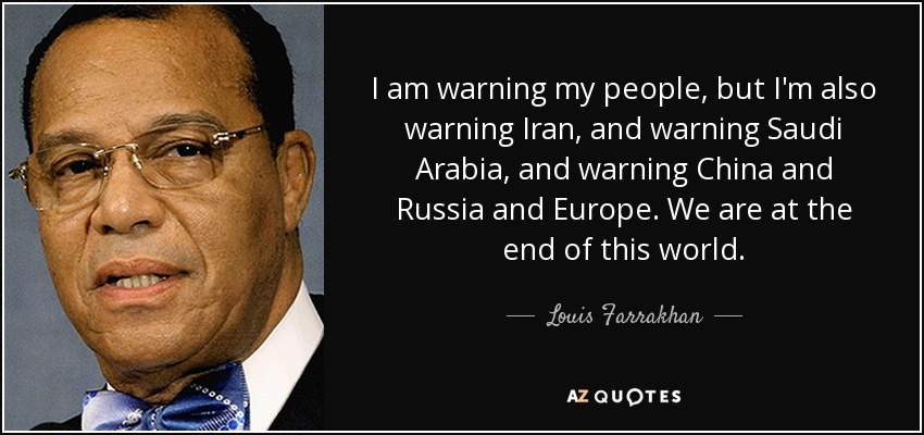 I am warning my people, but I'm also warning Iran, and warning Saudi Arabia, and warning China and Russia and Europe. We are at the end of this world. - Louis Farrakhan