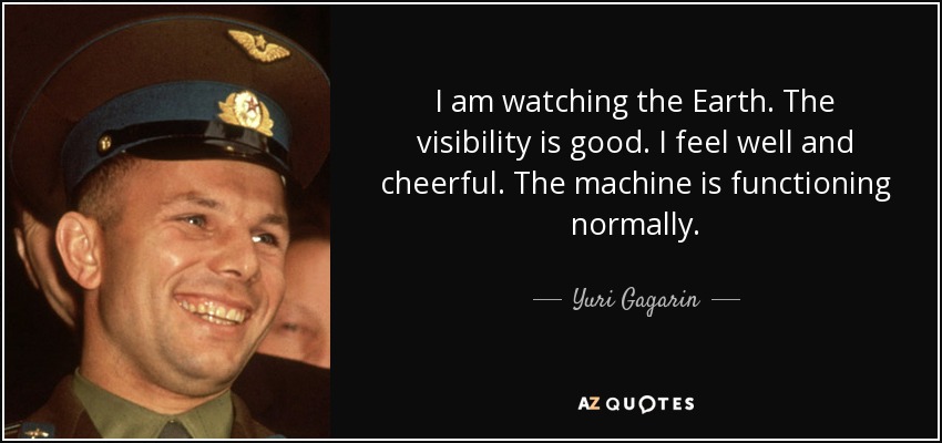 I am watching the Earth. The visibility is good. I feel well and cheerful. The machine is functioning normally. - Yuri Gagarin