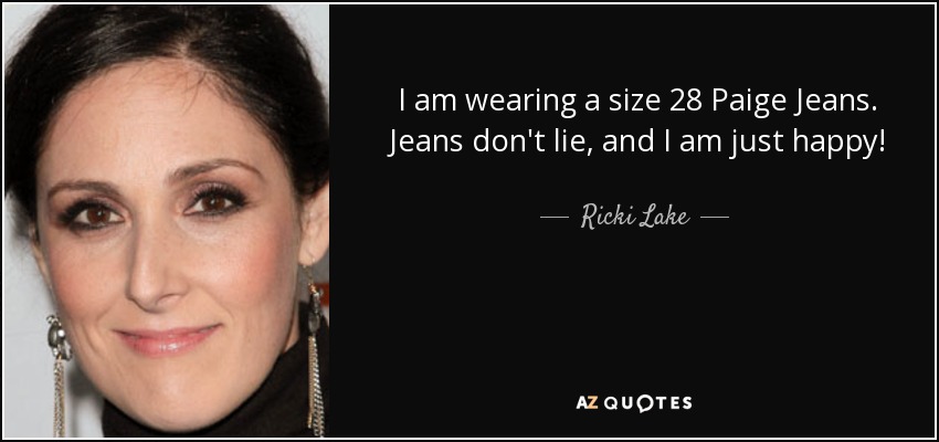 I am wearing a size 28 Paige Jeans. Jeans don't lie, and I am just happy! - Ricki Lake