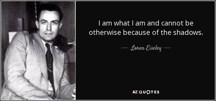 I am what I am and cannot be otherwise because of the shadows. - Loren Eiseley