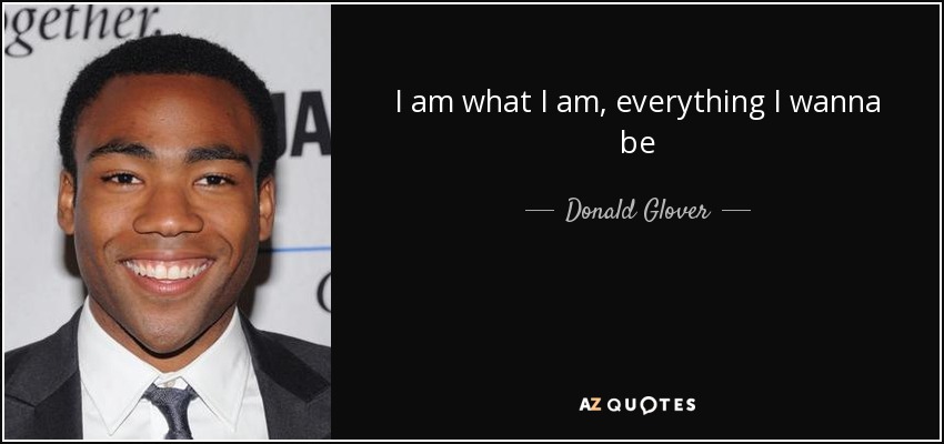 I am what I am, everything I wanna be - Donald Glover
