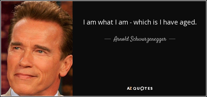 I am what I am - which is I have aged. - Arnold Schwarzenegger