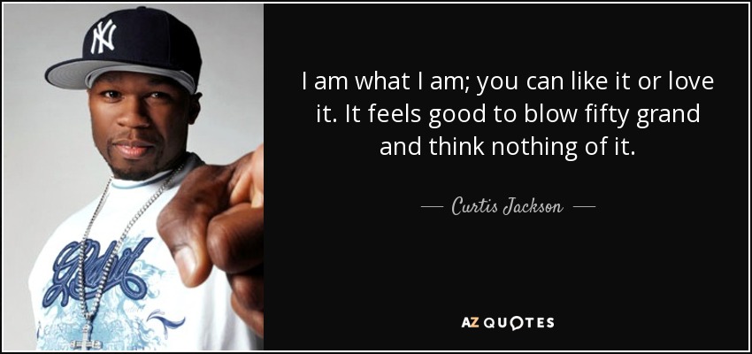 I am what I am; you can like it or love it. It feels good to blow fifty grand and think nothing of it. - Curtis Jackson