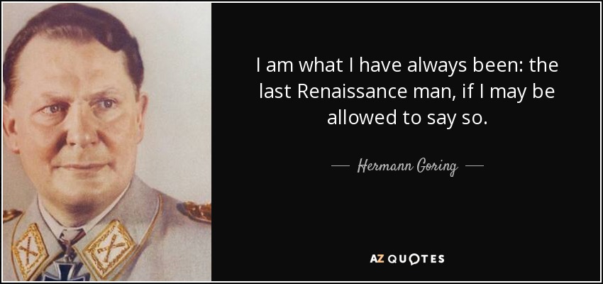I am what I have always been: the last Renaissance man, if I may be allowed to say so. - Hermann Goring