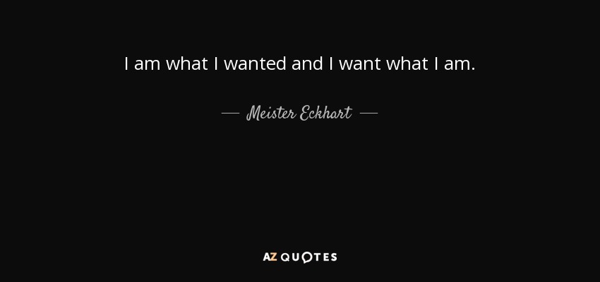 I am what I wanted and I want what I am. - Meister Eckhart