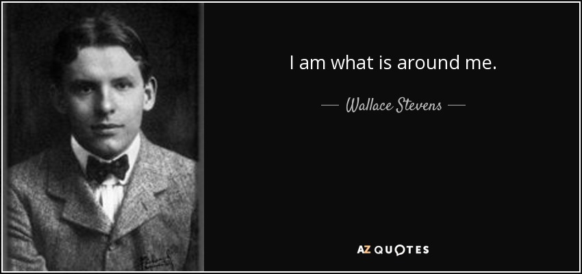 I am what is around me. - Wallace Stevens