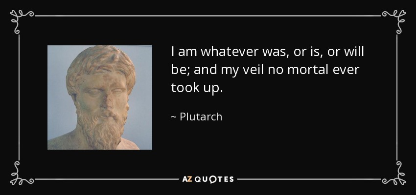 I am whatever was, or is, or will be; and my veil no mortal ever took up. - Plutarch