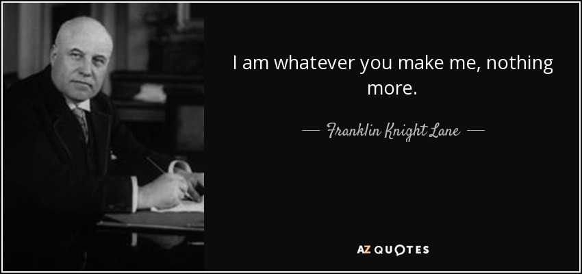 I am whatever you make me, nothing more. - Franklin Knight Lane