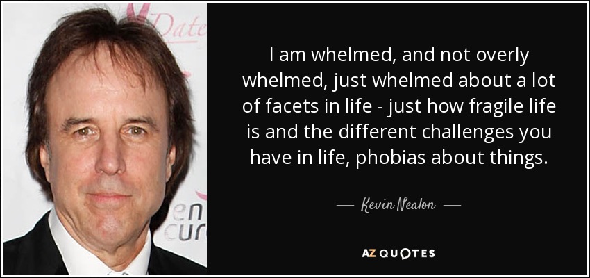 I am whelmed, and not overly whelmed, just whelmed about a lot of facets in life - just how fragile life is and the different challenges you have in life, phobias about things. - Kevin Nealon