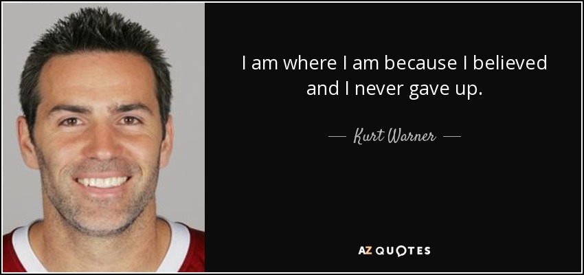 I am where I am because I believed and I never gave up. - Kurt Warner