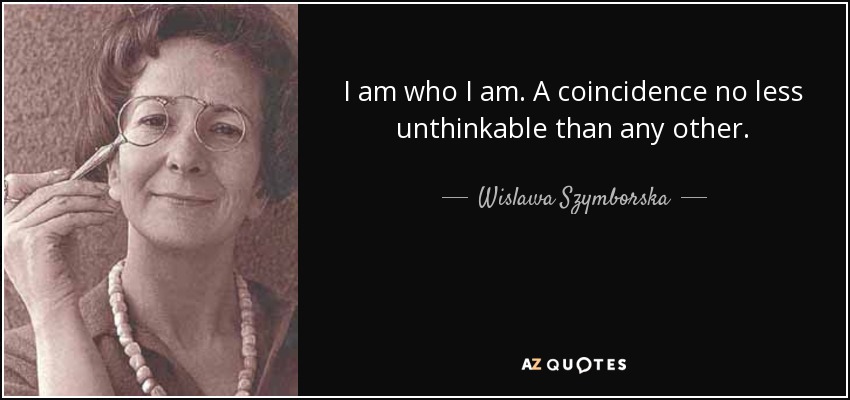 I am who I am. A coincidence no less unthinkable than any other. - Wislawa Szymborska