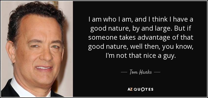 I am who I am, and I think I have a good nature, by and large. But if someone takes advantage of that good nature, well then, you know, I'm not that nice a guy. - Tom Hanks