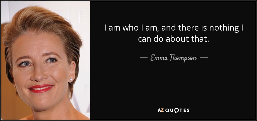 I am who I am, and there is nothing I can do about that. - Emma Thompson