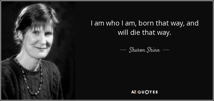 I am who I am, born that way, and will die that way. - Sharon Shinn