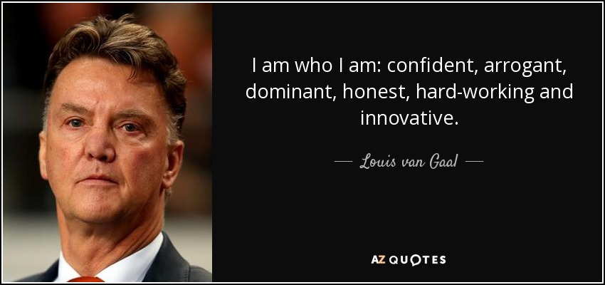 I am who I am: confident, arrogant, dominant, honest, hard-working and innovative. - Louis van Gaal
