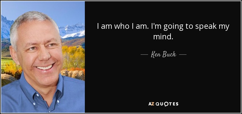 I am who I am. I'm going to speak my mind. - Ken Buck