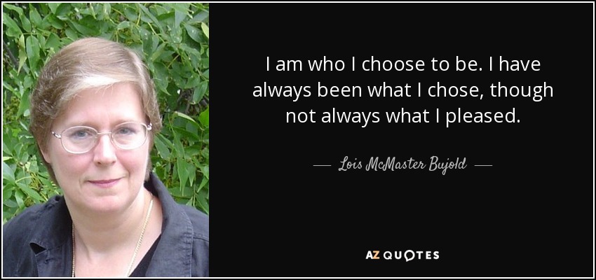 I am who I choose to be. I have always been what I chose, though not always what I pleased. - Lois McMaster Bujold