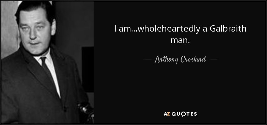 I am...wholeheartedly a Galbraith man. - Anthony Crosland