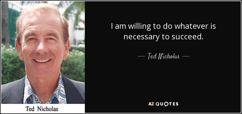 I am willing to do whatever is necessary to succeed. - Ted Nicholas