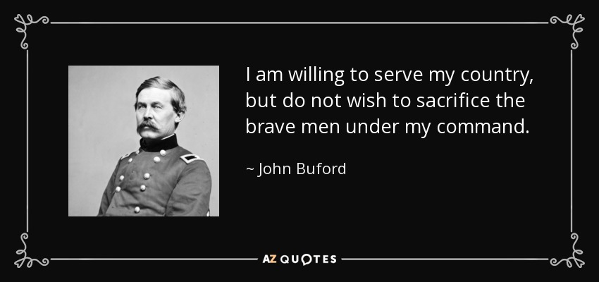 I am willing to serve my country, but do not wish to sacrifice the brave men under my command. - John Buford