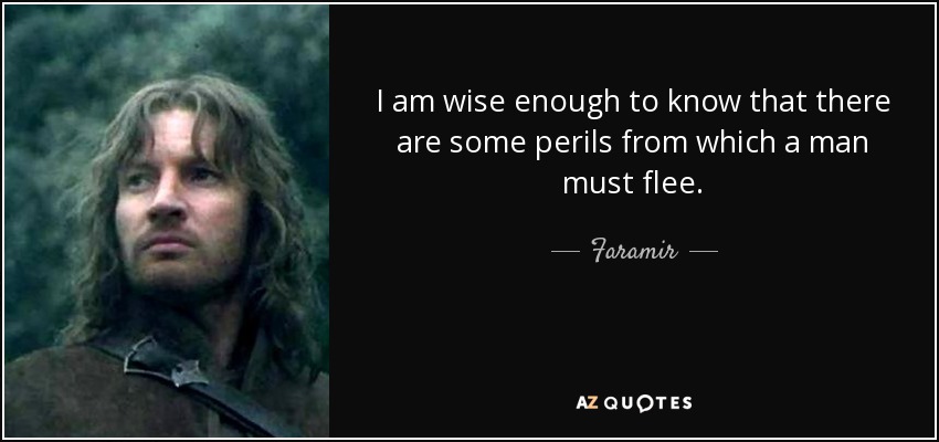 I am wise enough to know that there are some perils from which a man must flee. - Faramir