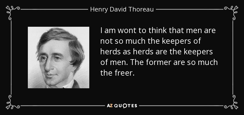 I am wont to think that men are not so much the keepers of herds as herds are the keepers of men. The former are so much the freer. - Henry David Thoreau
