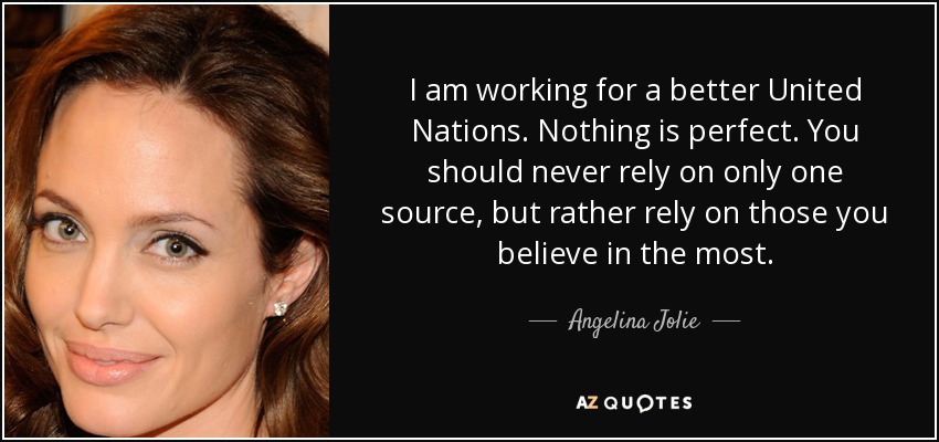 I am working for a better United Nations. Nothing is perfect. You should never rely on only one source, but rather rely on those you believe in the most. - Angelina Jolie