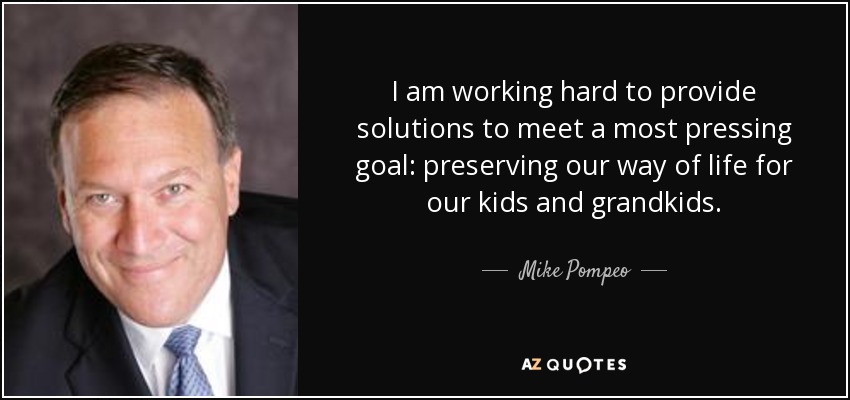 I am working hard to provide solutions to meet a most pressing goal: preserving our way of life for our kids and grandkids. - Mike Pompeo