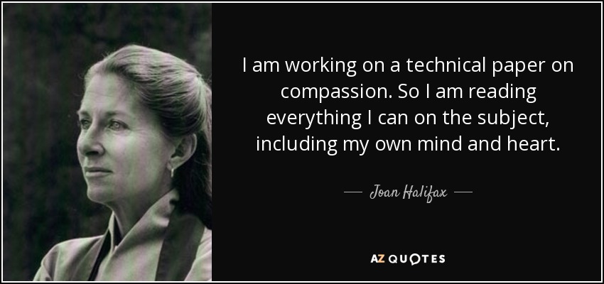 I am working on a technical paper on compassion. So I am reading everything I can on the subject, including my own mind and heart. - Joan Halifax