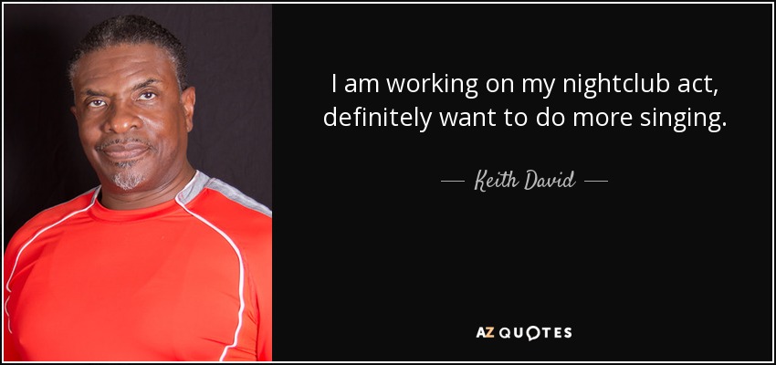 I am working on my nightclub act, definitely want to do more singing. - Keith David