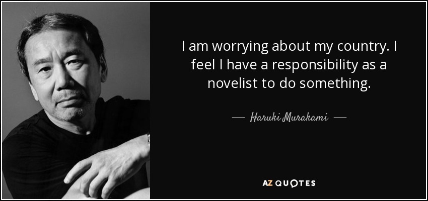 I am worrying about my country. I feel I have a responsibility as a novelist to do something. - Haruki Murakami