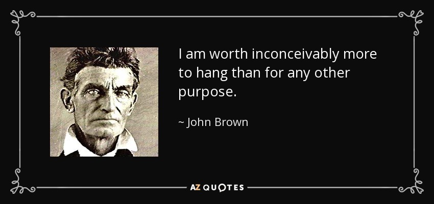 I am worth inconceivably more to hang than for any other purpose. - John Brown