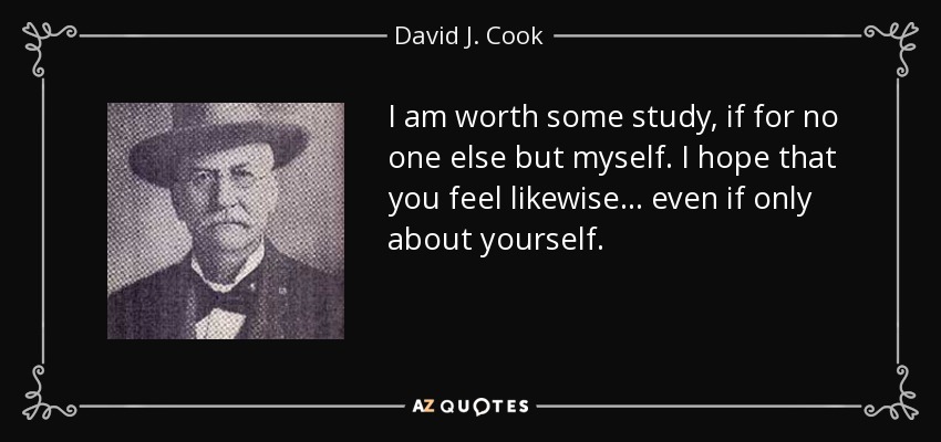 I am worth some study, if for no one else but myself. I hope that you feel likewise... even if only about yourself. - David J. Cook