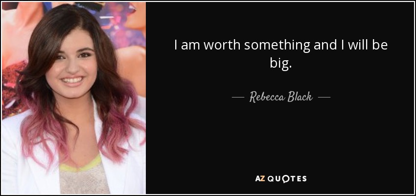 I am worth something and I will be big. - Rebecca Black