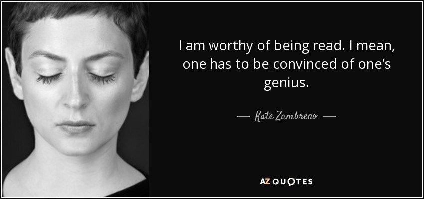 I am worthy of being read. I mean, one has to be convinced of one's genius. - Kate Zambreno