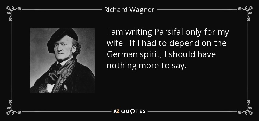 I am writing Parsifal only for my wife - if I had to depend on the German spirit, I should have nothing more to say. - Richard Wagner