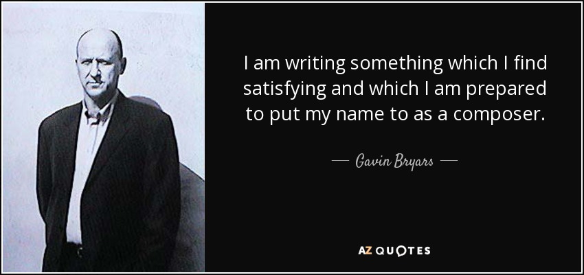 I am writing something which I find satisfying and which I am prepared to put my name to as a composer. - Gavin Bryars