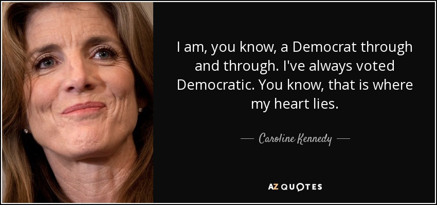 I am, you know, a Democrat through and through. I've always voted Democratic. You know, that is where my heart lies. - Caroline Kennedy