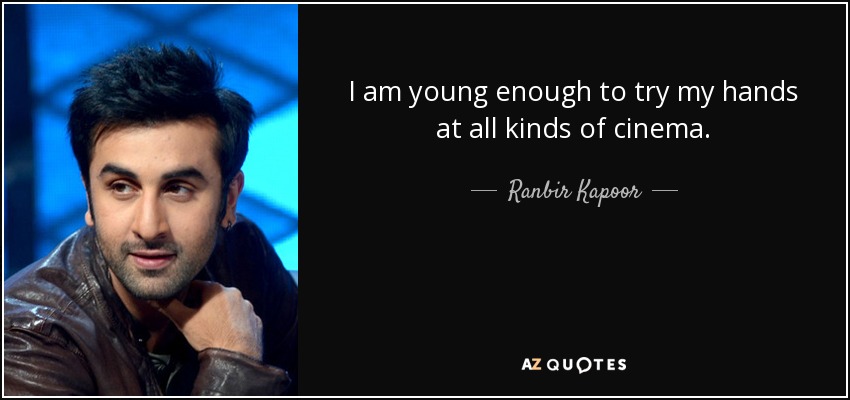 I am young enough to try my hands at all kinds of cinema. - Ranbir Kapoor