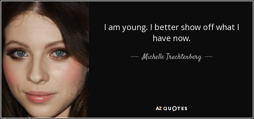 I am young. I better show off what I have now. - Michelle Trachtenberg