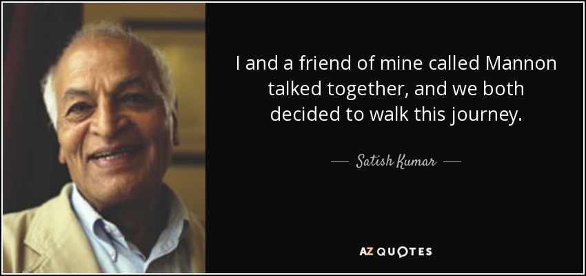 I and a friend of mine called Mannon talked together, and we both decided to walk this journey. - Satish Kumar