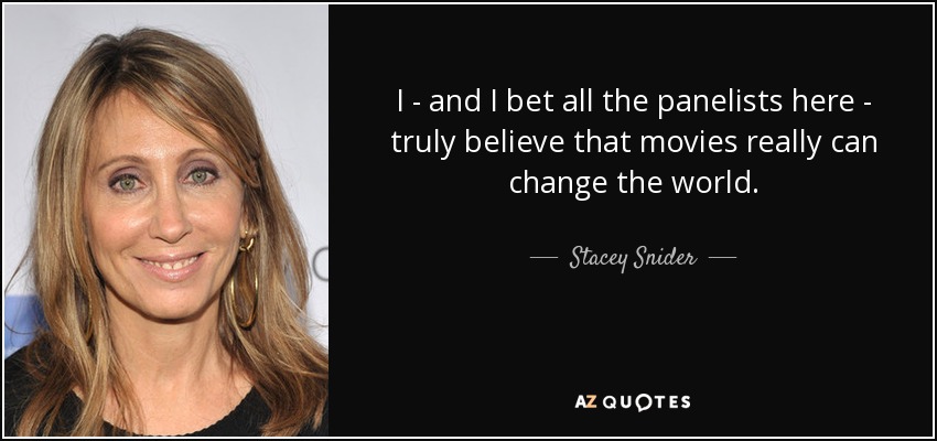 I - and I bet all the panelists here - truly believe that movies really can change the world. - Stacey Snider