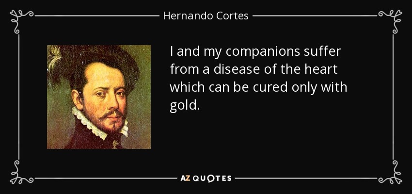 I and my companions suffer from a disease of the heart which can be cured only with gold. - Hernando Cortes