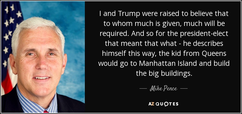 I and Trump were raised to believe that to whom much is given, much will be required. And so for the president-elect that meant that what - he describes himself this way, the kid from Queens would go to Manhattan Island and build the big buildings. - Mike Pence