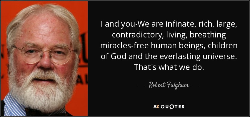 I and you-We are infinate, rich, large, contradictory, living, breathing miracles-free human beings, children of God and the everlasting universe. That's what we do. - Robert Fulghum