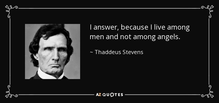 I answer, because I live among men and not among angels. - Thaddeus Stevens