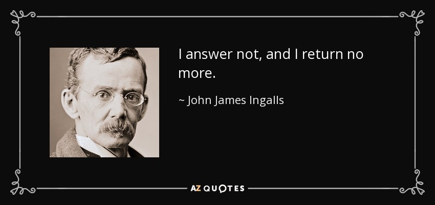 I answer not, and I return no more. - John James Ingalls